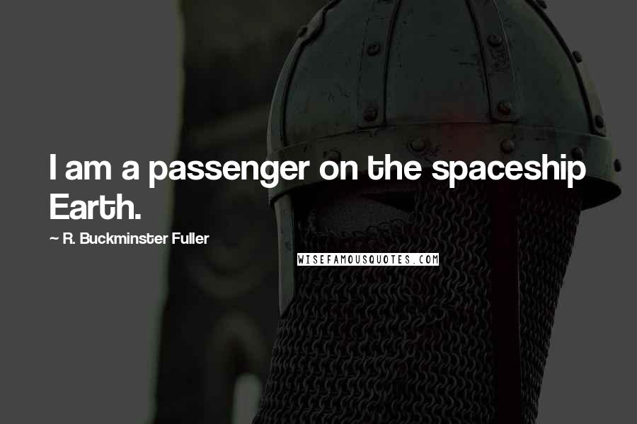 R. Buckminster Fuller Quotes: I am a passenger on the spaceship Earth.