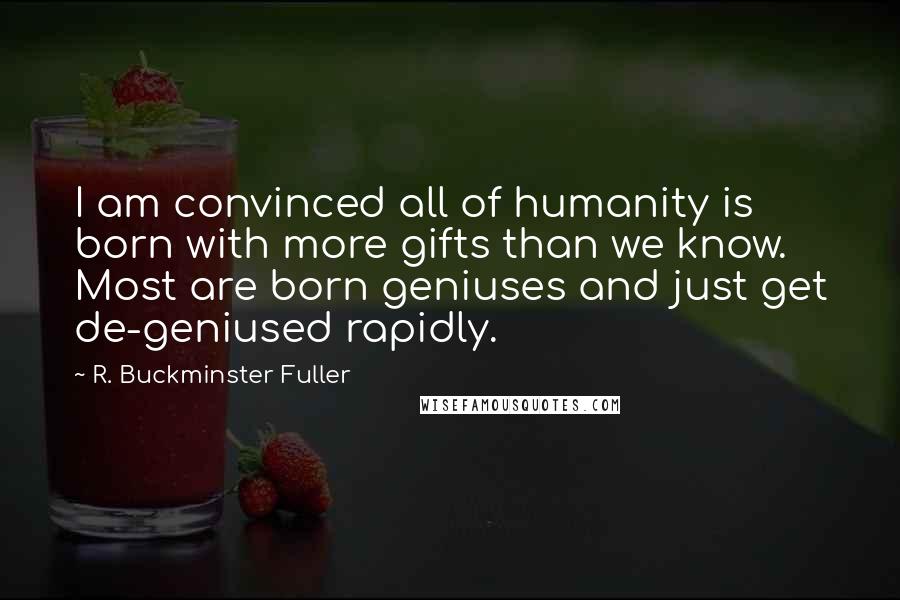 R. Buckminster Fuller Quotes: I am convinced all of humanity is born with more gifts than we know. Most are born geniuses and just get de-geniused rapidly.