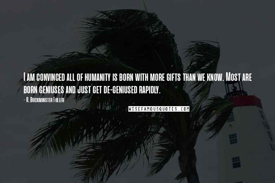 R. Buckminster Fuller Quotes: I am convinced all of humanity is born with more gifts than we know. Most are born geniuses and just get de-geniused rapidly.