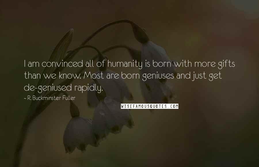R. Buckminster Fuller Quotes: I am convinced all of humanity is born with more gifts than we know. Most are born geniuses and just get de-geniused rapidly.