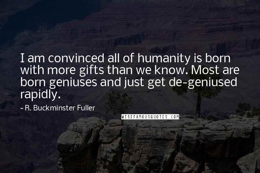 R. Buckminster Fuller Quotes: I am convinced all of humanity is born with more gifts than we know. Most are born geniuses and just get de-geniused rapidly.