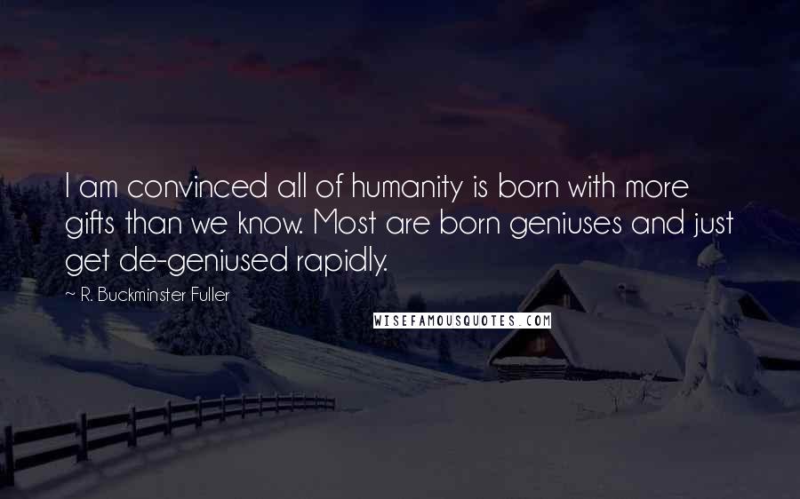 R. Buckminster Fuller Quotes: I am convinced all of humanity is born with more gifts than we know. Most are born geniuses and just get de-geniused rapidly.