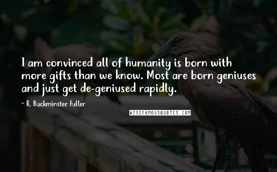 R. Buckminster Fuller Quotes: I am convinced all of humanity is born with more gifts than we know. Most are born geniuses and just get de-geniused rapidly.