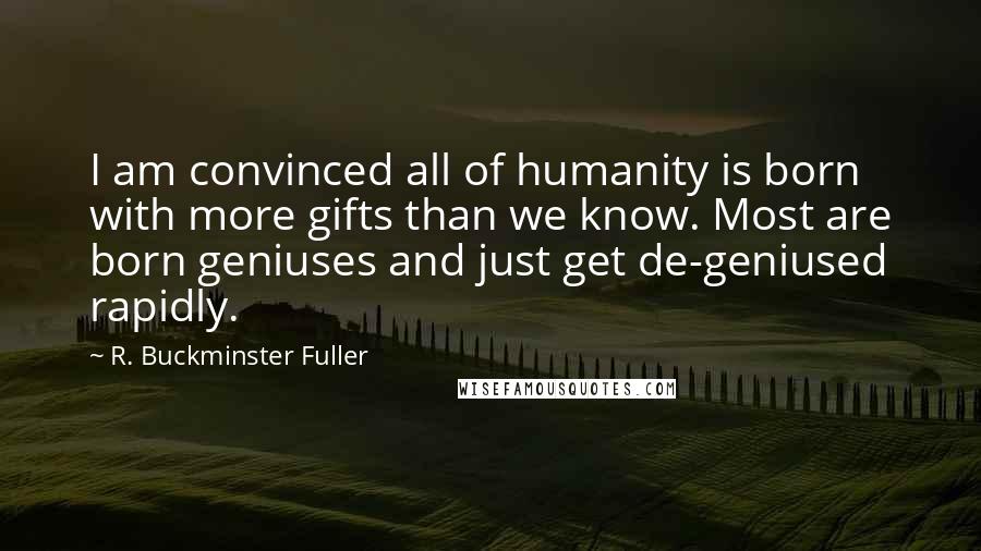 R. Buckminster Fuller Quotes: I am convinced all of humanity is born with more gifts than we know. Most are born geniuses and just get de-geniused rapidly.
