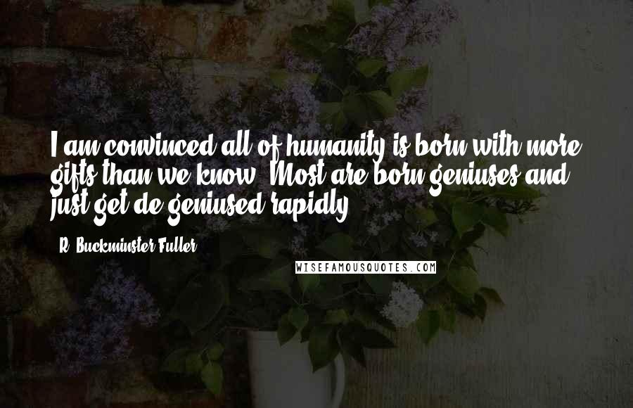 R. Buckminster Fuller Quotes: I am convinced all of humanity is born with more gifts than we know. Most are born geniuses and just get de-geniused rapidly.