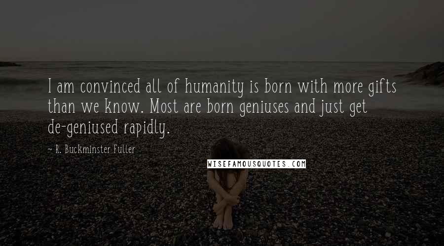 R. Buckminster Fuller Quotes: I am convinced all of humanity is born with more gifts than we know. Most are born geniuses and just get de-geniused rapidly.