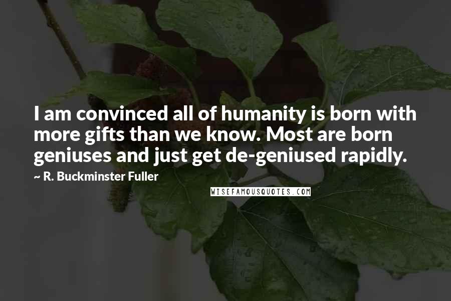 R. Buckminster Fuller Quotes: I am convinced all of humanity is born with more gifts than we know. Most are born geniuses and just get de-geniused rapidly.