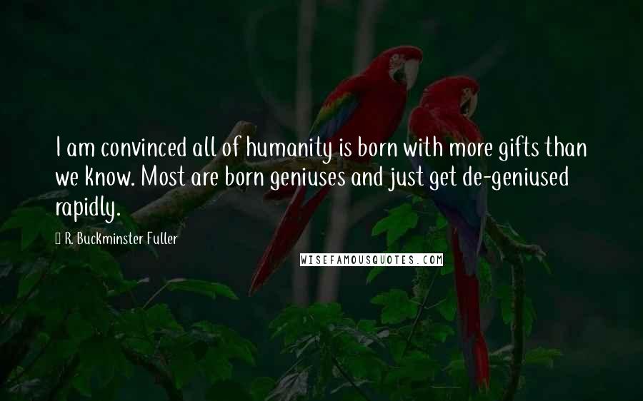 R. Buckminster Fuller Quotes: I am convinced all of humanity is born with more gifts than we know. Most are born geniuses and just get de-geniused rapidly.