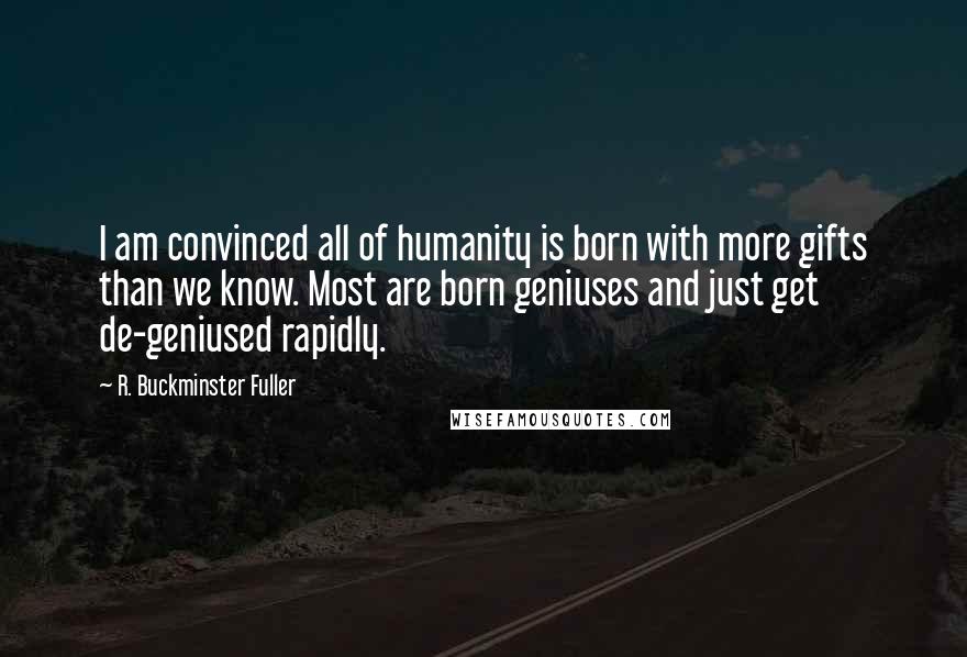 R. Buckminster Fuller Quotes: I am convinced all of humanity is born with more gifts than we know. Most are born geniuses and just get de-geniused rapidly.