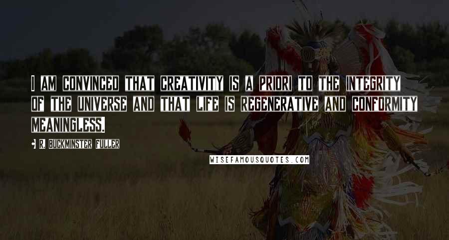 R. Buckminster Fuller Quotes: I am convinced that creativity is a priori to the integrity of the universe and that life is regenerative and conformity meaningless.