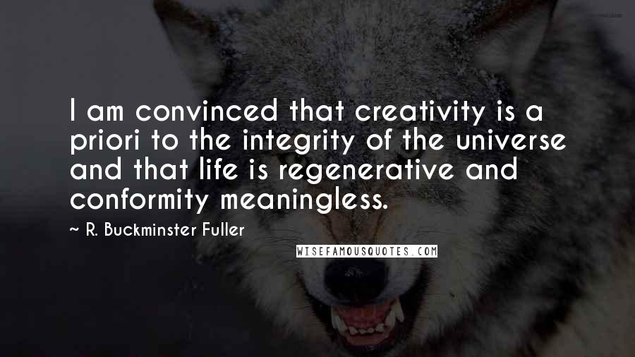 R. Buckminster Fuller Quotes: I am convinced that creativity is a priori to the integrity of the universe and that life is regenerative and conformity meaningless.