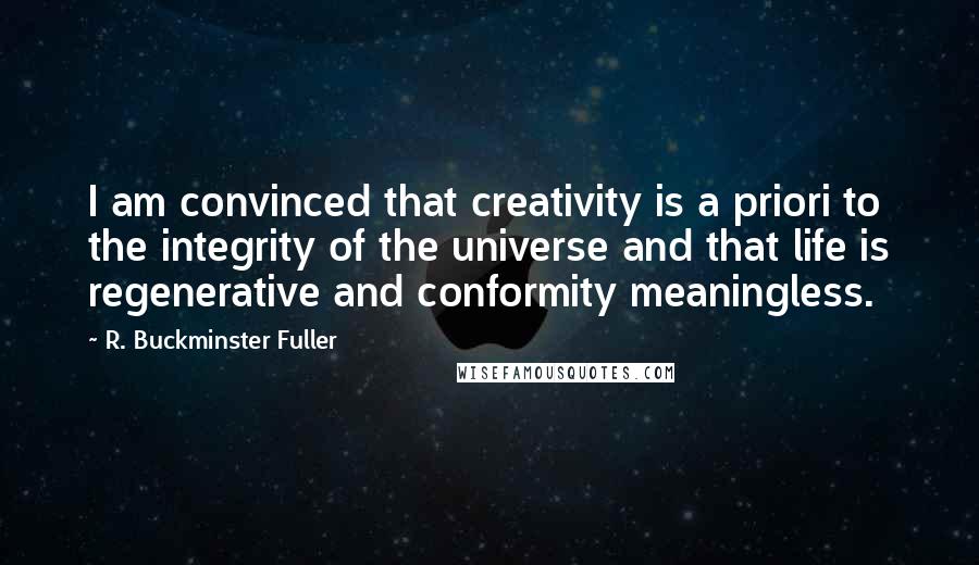 R. Buckminster Fuller Quotes: I am convinced that creativity is a priori to the integrity of the universe and that life is regenerative and conformity meaningless.