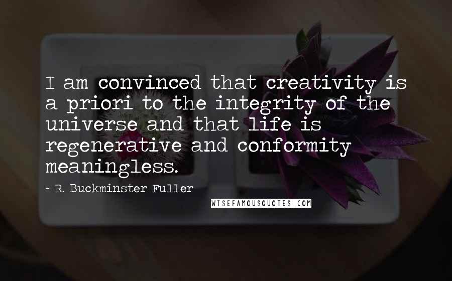 R. Buckminster Fuller Quotes: I am convinced that creativity is a priori to the integrity of the universe and that life is regenerative and conformity meaningless.