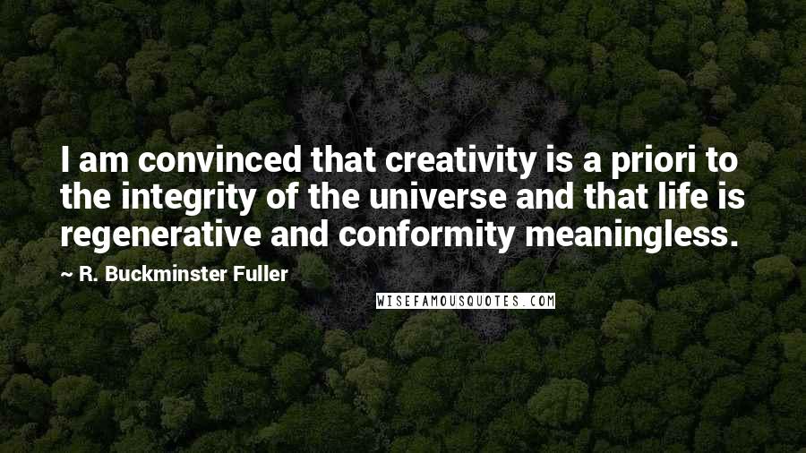 R. Buckminster Fuller Quotes: I am convinced that creativity is a priori to the integrity of the universe and that life is regenerative and conformity meaningless.