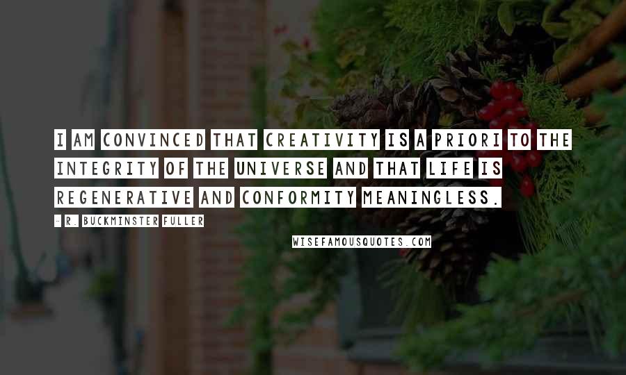 R. Buckminster Fuller Quotes: I am convinced that creativity is a priori to the integrity of the universe and that life is regenerative and conformity meaningless.