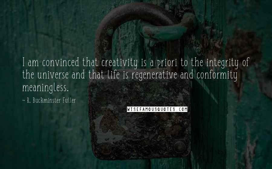 R. Buckminster Fuller Quotes: I am convinced that creativity is a priori to the integrity of the universe and that life is regenerative and conformity meaningless.