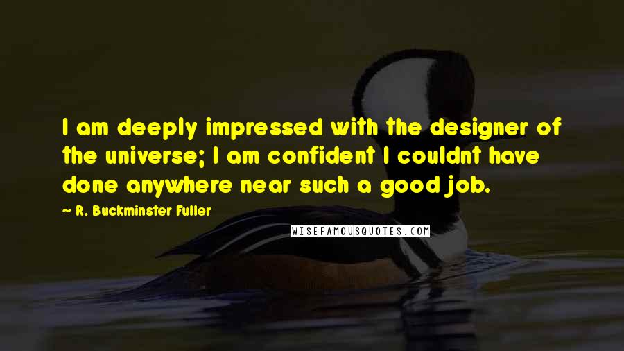 R. Buckminster Fuller Quotes: I am deeply impressed with the designer of the universe; I am confident I couldnt have done anywhere near such a good job.