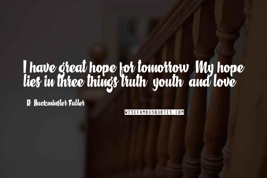 R. Buckminster Fuller Quotes: I have great hope for tomorrow. My hope lies in three things-truth, youth, and love.