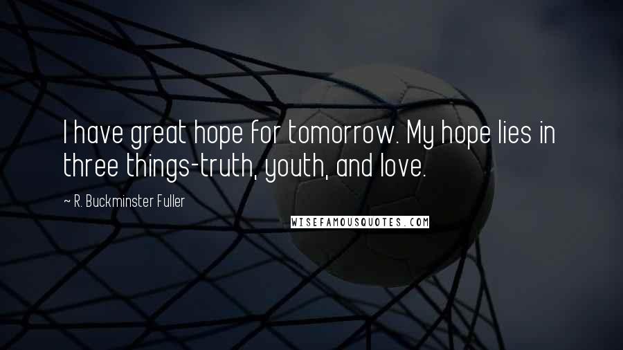 R. Buckminster Fuller Quotes: I have great hope for tomorrow. My hope lies in three things-truth, youth, and love.