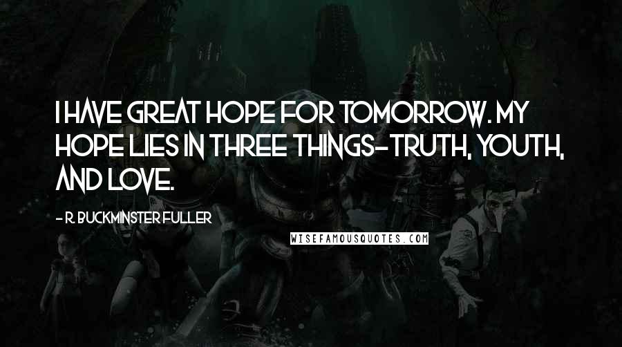 R. Buckminster Fuller Quotes: I have great hope for tomorrow. My hope lies in three things-truth, youth, and love.