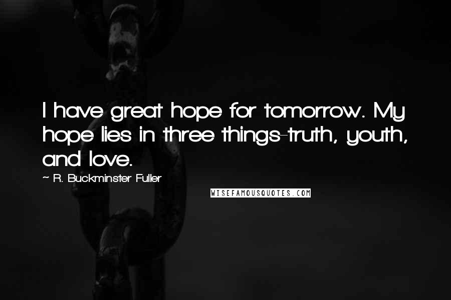 R. Buckminster Fuller Quotes: I have great hope for tomorrow. My hope lies in three things-truth, youth, and love.