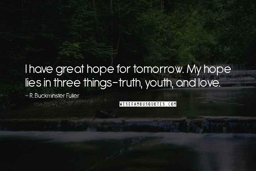 R. Buckminster Fuller Quotes: I have great hope for tomorrow. My hope lies in three things-truth, youth, and love.