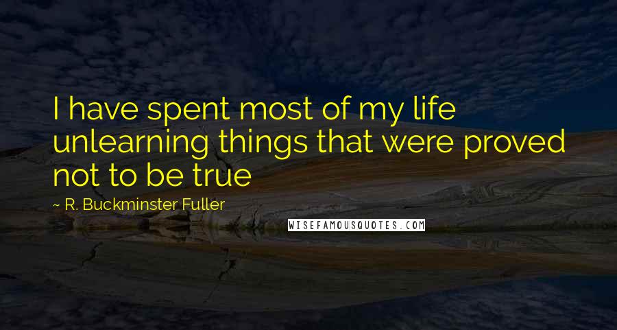 R. Buckminster Fuller Quotes: I have spent most of my life unlearning things that were proved not to be true