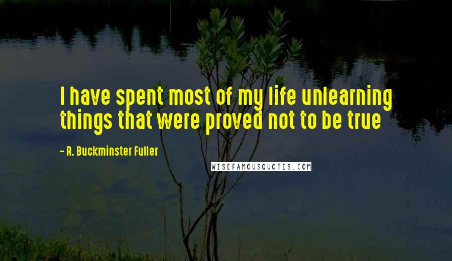 R. Buckminster Fuller Quotes: I have spent most of my life unlearning things that were proved not to be true