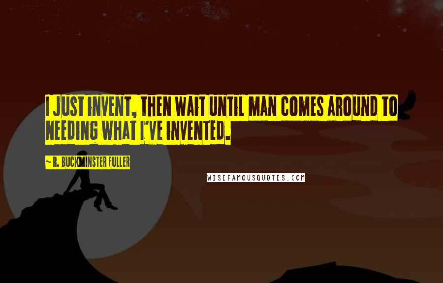 R. Buckminster Fuller Quotes: I just invent, then wait until man comes around to needing what I've invented.