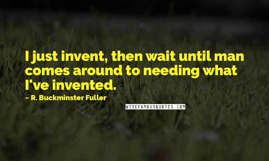 R. Buckminster Fuller Quotes: I just invent, then wait until man comes around to needing what I've invented.