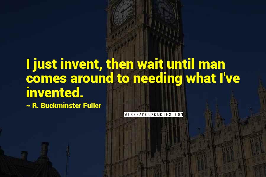 R. Buckminster Fuller Quotes: I just invent, then wait until man comes around to needing what I've invented.