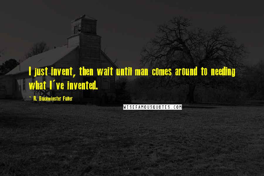 R. Buckminster Fuller Quotes: I just invent, then wait until man comes around to needing what I've invented.