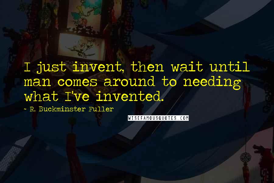 R. Buckminster Fuller Quotes: I just invent, then wait until man comes around to needing what I've invented.