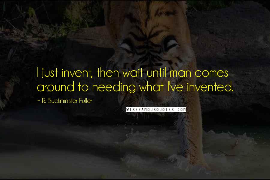 R. Buckminster Fuller Quotes: I just invent, then wait until man comes around to needing what I've invented.