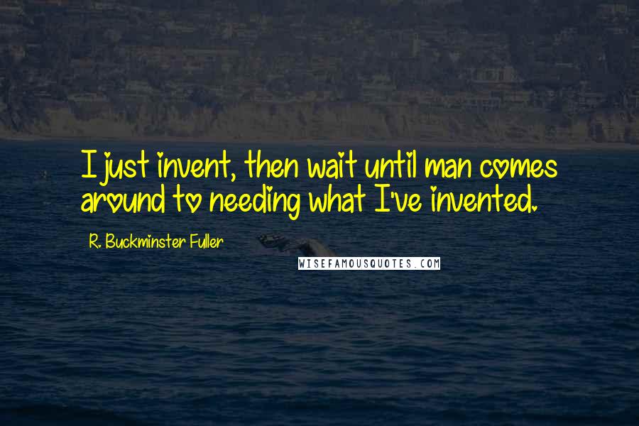 R. Buckminster Fuller Quotes: I just invent, then wait until man comes around to needing what I've invented.