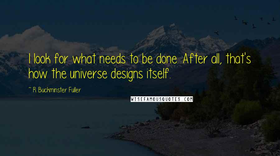 R. Buckminster Fuller Quotes: I look for what needs to be done. After all, that's how the universe designs itself.