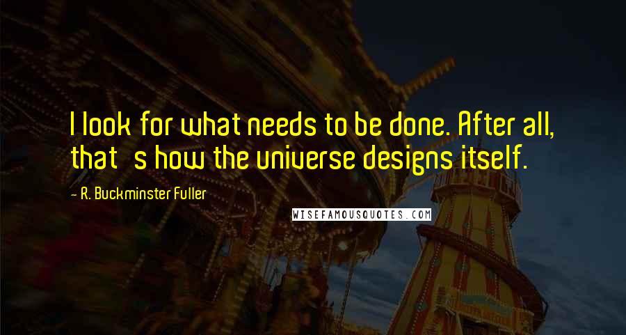 R. Buckminster Fuller Quotes: I look for what needs to be done. After all, that's how the universe designs itself.