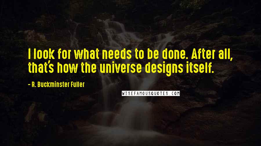 R. Buckminster Fuller Quotes: I look for what needs to be done. After all, that's how the universe designs itself.