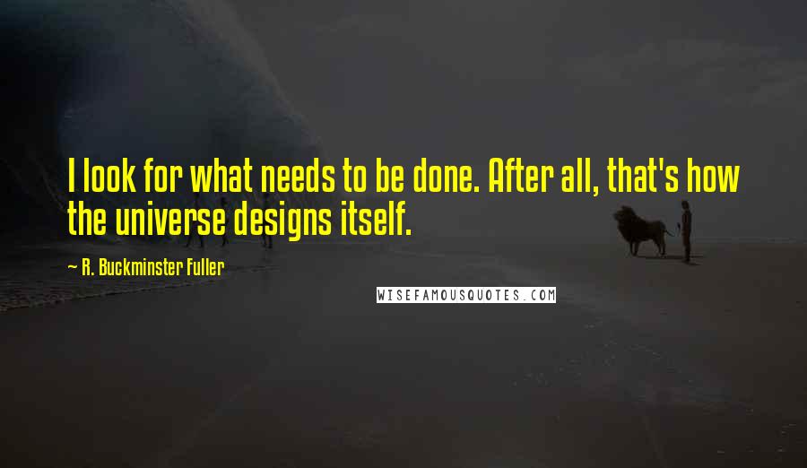 R. Buckminster Fuller Quotes: I look for what needs to be done. After all, that's how the universe designs itself.
