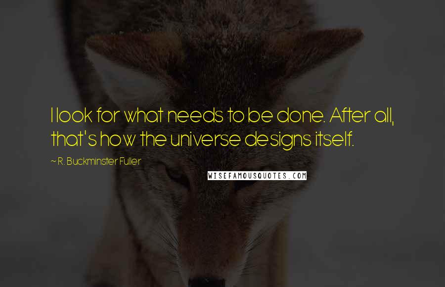 R. Buckminster Fuller Quotes: I look for what needs to be done. After all, that's how the universe designs itself.