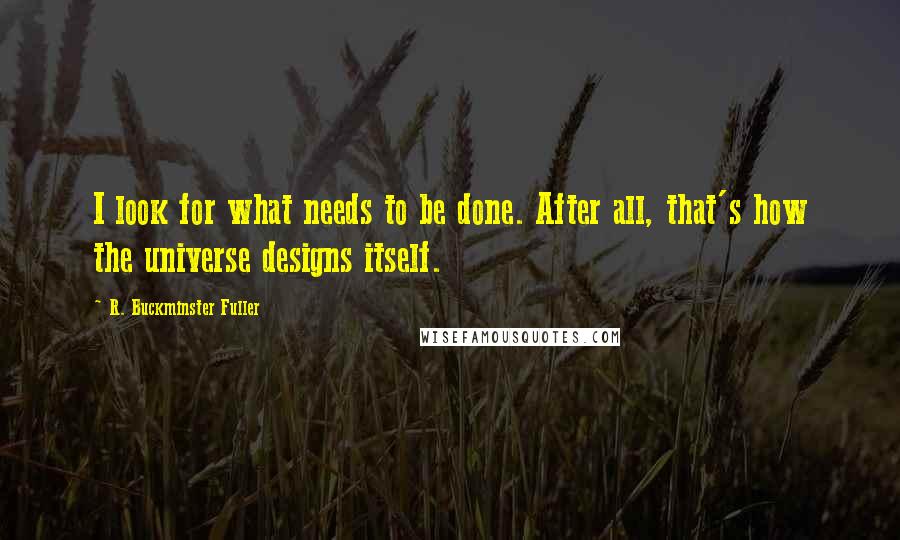 R. Buckminster Fuller Quotes: I look for what needs to be done. After all, that's how the universe designs itself.