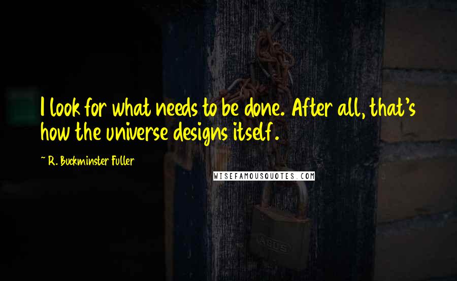 R. Buckminster Fuller Quotes: I look for what needs to be done. After all, that's how the universe designs itself.