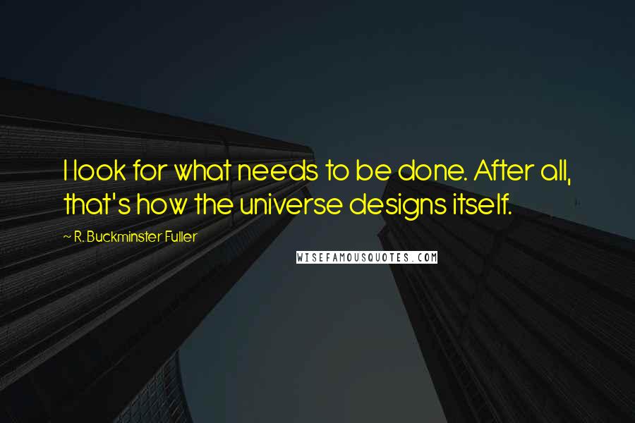 R. Buckminster Fuller Quotes: I look for what needs to be done. After all, that's how the universe designs itself.