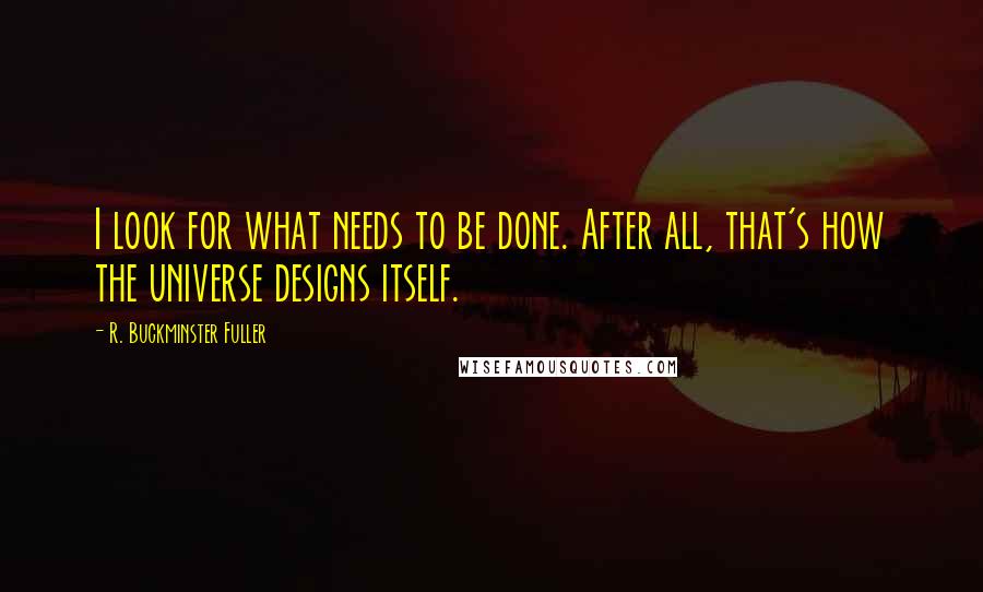 R. Buckminster Fuller Quotes: I look for what needs to be done. After all, that's how the universe designs itself.