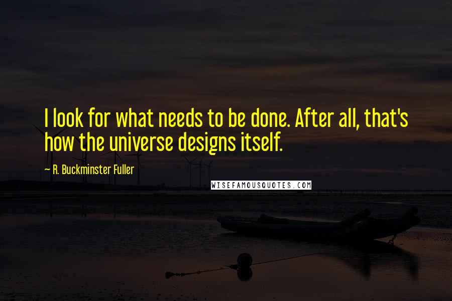 R. Buckminster Fuller Quotes: I look for what needs to be done. After all, that's how the universe designs itself.