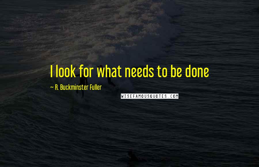 R. Buckminster Fuller Quotes: I look for what needs to be done