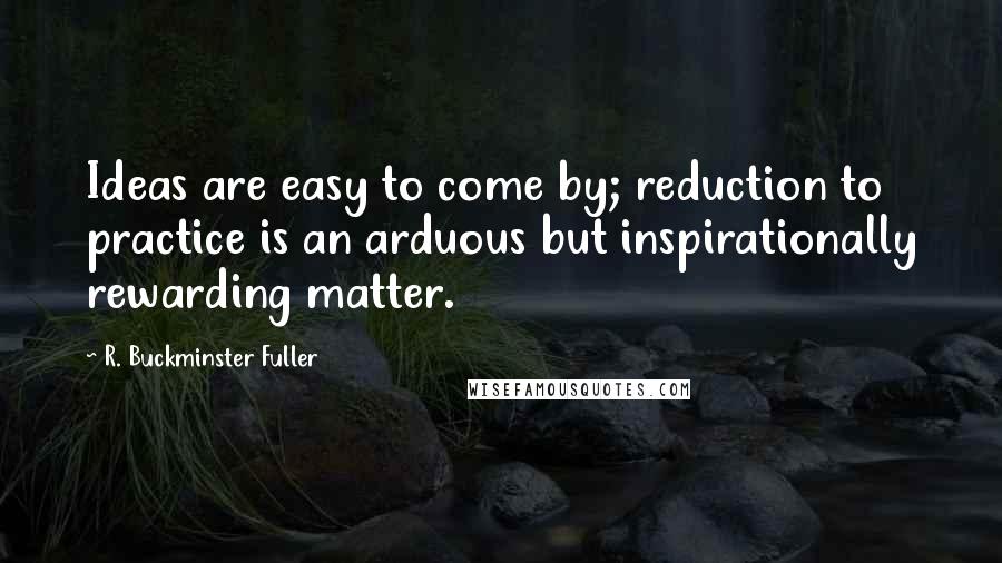 R. Buckminster Fuller Quotes: Ideas are easy to come by; reduction to practice is an arduous but inspirationally rewarding matter.