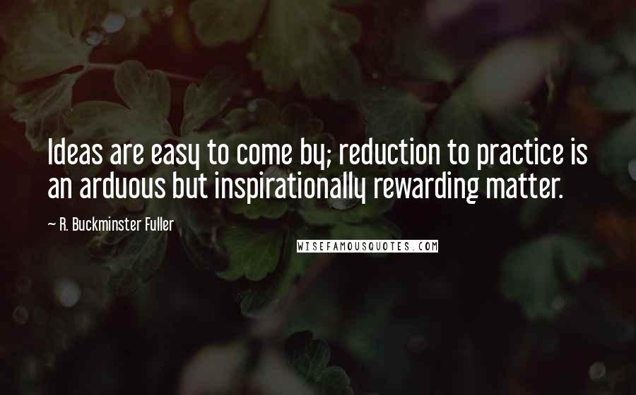 R. Buckminster Fuller Quotes: Ideas are easy to come by; reduction to practice is an arduous but inspirationally rewarding matter.