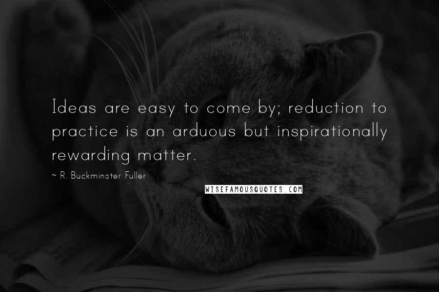 R. Buckminster Fuller Quotes: Ideas are easy to come by; reduction to practice is an arduous but inspirationally rewarding matter.