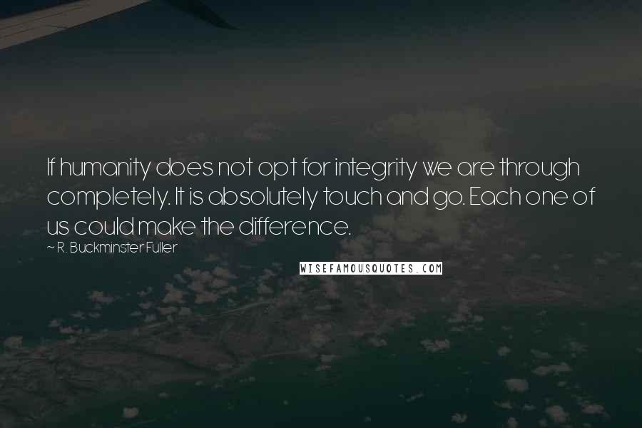 R. Buckminster Fuller Quotes: If humanity does not opt for integrity we are through completely. It is absolutely touch and go. Each one of us could make the difference.